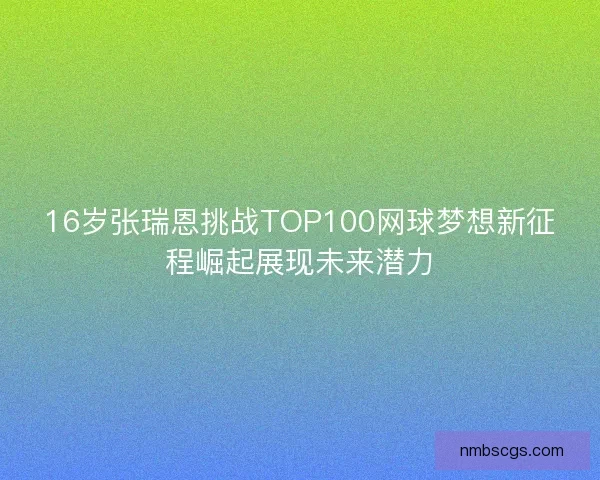16岁张瑞恩挑战TOP100网球梦想新征程崛起展现未来潜力