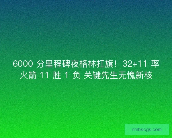 6000 分里程碑夜格林扛旗！32+11 率火箭 11 胜 1 负 关键先生无愧新核