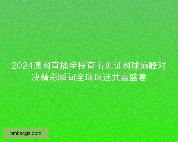 2024澳网直播全程直击见证网球巅峰对决精彩瞬间全球球迷共襄盛宴