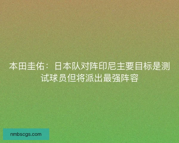 本田圭佑：日本队对阵印尼主要目标是测试球员但将派出最强阵容