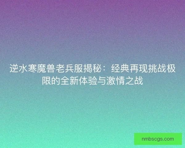 逆水寒魔兽老兵服揭秘：经典再现挑战极限的全新体验与激情之战
