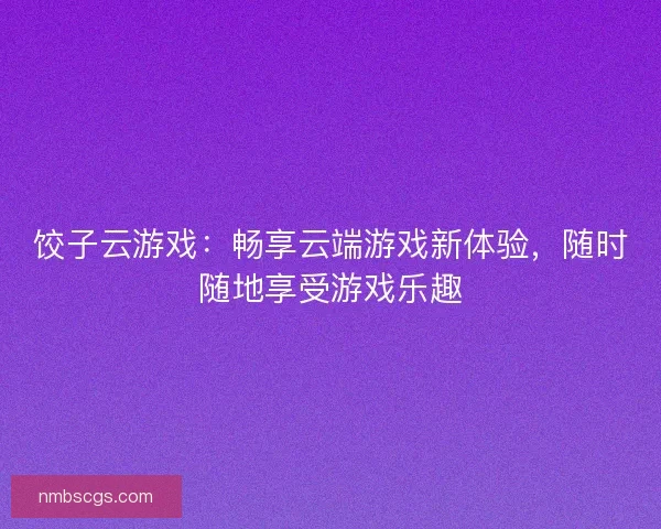 饺子云游戏：畅享云端游戏新体验，随时随地享受游戏乐趣