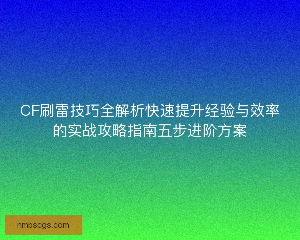 CF刷雷技巧全解析快速提升经验与效率的实战攻略指南五步进阶方案