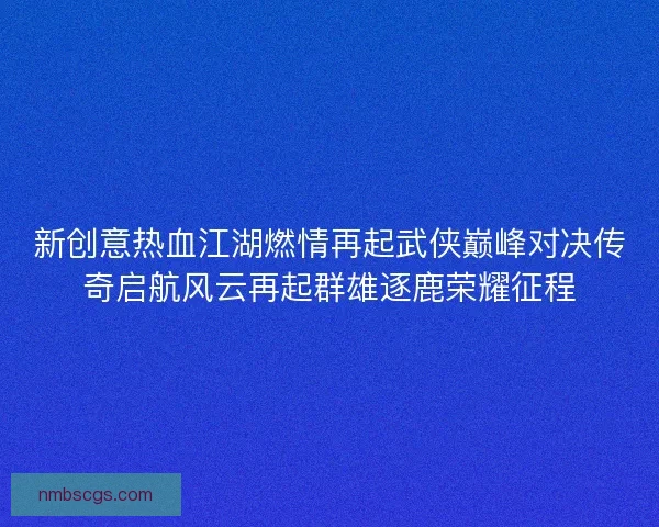 新创意热血江湖燃情再起武侠巅峰对决传奇启航风云再起群雄逐鹿荣耀征程