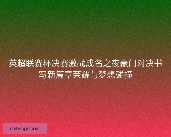 英超联赛杯决赛激战成名之夜豪门对决书写新篇章荣耀与梦想碰撞