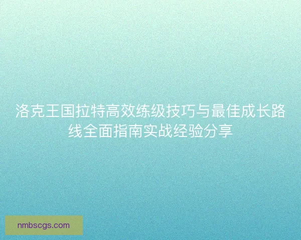 洛克王国拉特高效练级技巧与最佳成长路线全面指南实战经验分享