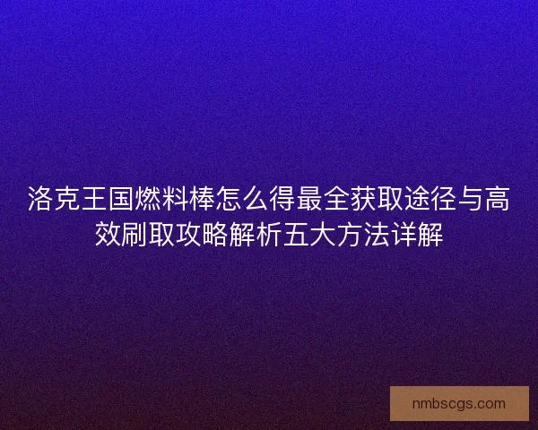 洛克王国燃料棒怎么得最全获取途径与高效刷取攻略解析五大方法详解