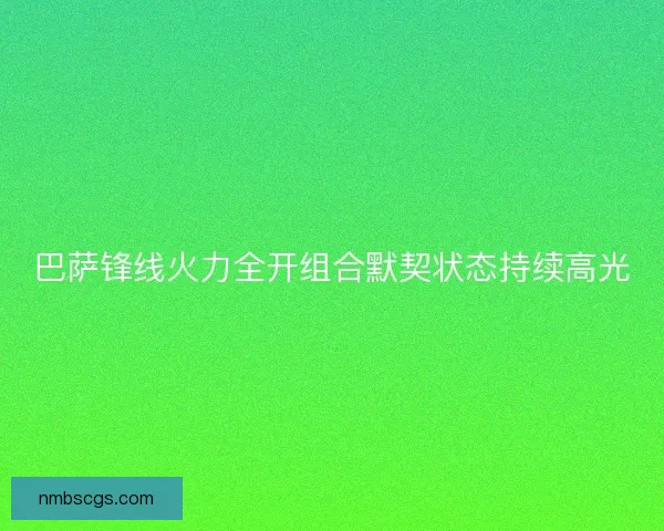 巴萨锋线火力全开组合默契状态持续高光