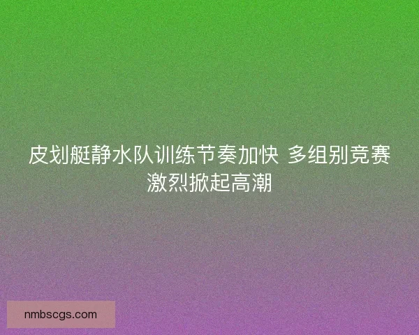 皮划艇静水队训练节奏加快 多组别竞赛激烈掀起高潮