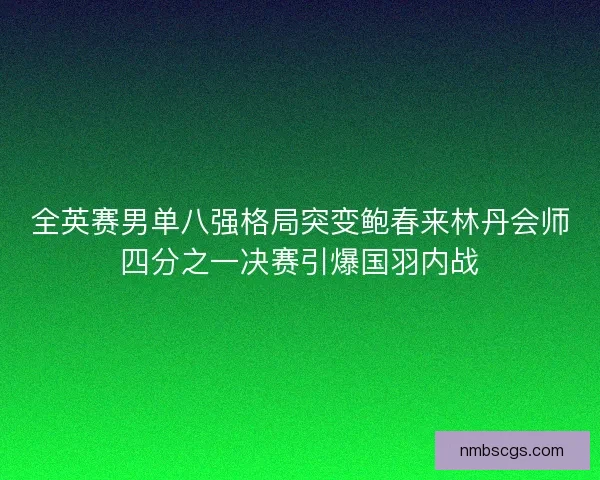 全英赛男单八强格局突变鲍春来林丹会师四分之一决赛引爆国羽内战