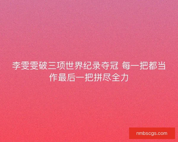 李雯雯破三项世界纪录夺冠 每一把都当作最后一把拼尽全力