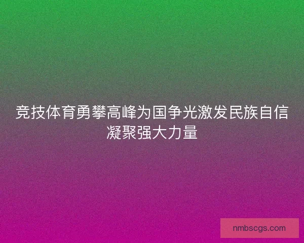 竞技体育勇攀高峰为国争光激发民族自信凝聚强大力量