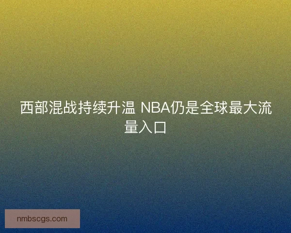 西部混战持续升温 NBA仍是全球最大流量入口