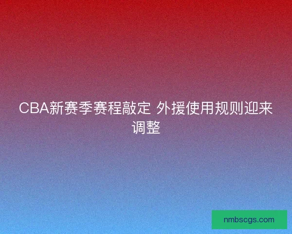 CBA新赛季赛程敲定 外援使用规则迎来调整
