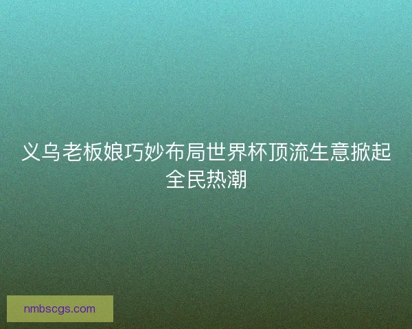 义乌老板娘巧妙布局世界杯顶流生意掀起全民热潮
