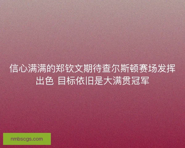 信心满满的郑钦文期待查尔斯顿赛场发挥出色 目标依旧是大满贯冠军