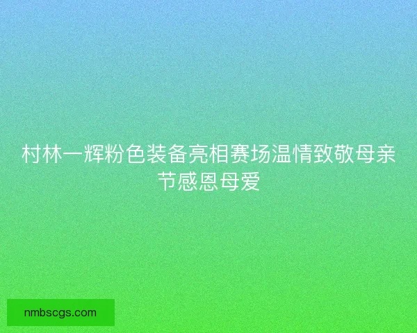 村林一辉粉色装备亮相赛场温情致敬母亲节感恩母爱