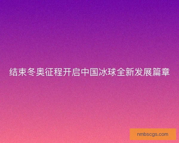 结束冬奥征程开启中国冰球全新发展篇章