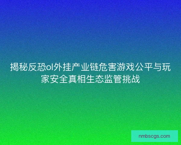 揭秘反恐ol外挂产业链危害游戏公平与玩家安全真相生态监管挑战