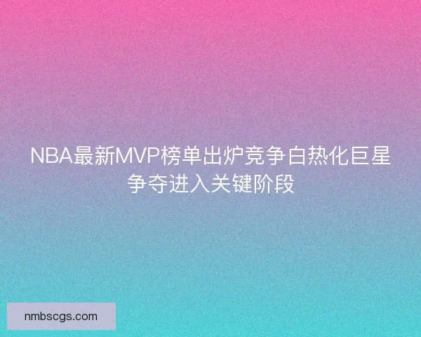 NBA最新MVP榜单出炉竞争白热化巨星争夺进入关键阶段