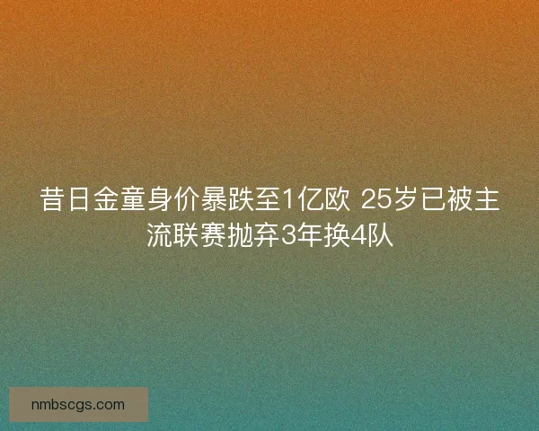 昔日金童身价暴跌至1亿欧 25岁已被主流联赛抛弃3年换4队