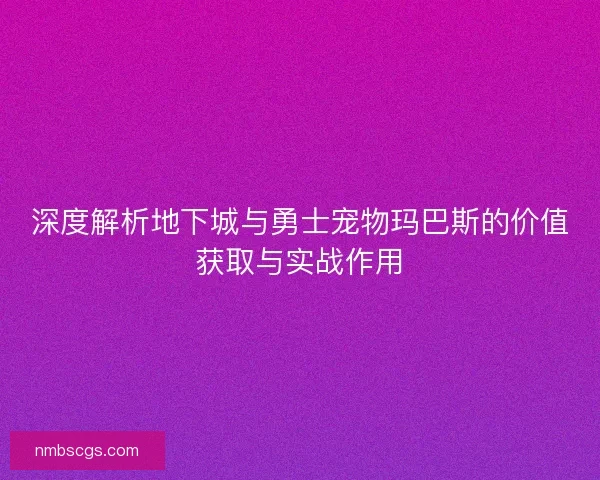 深度解析地下城与勇士宠物玛巴斯的价值获取与实战作用