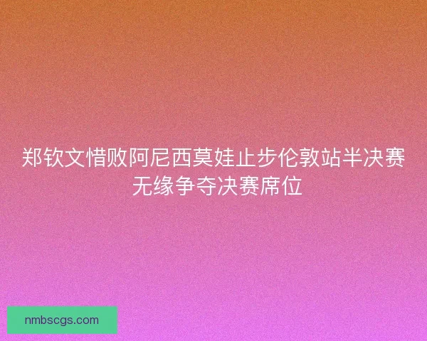 郑钦文惜败阿尼西莫娃止步伦敦站半决赛 无缘争夺决赛席位