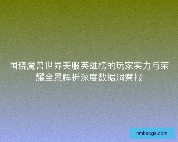 围绕魔兽世界美服英雄榜的玩家实力与荣耀全景解析深度数据洞察报