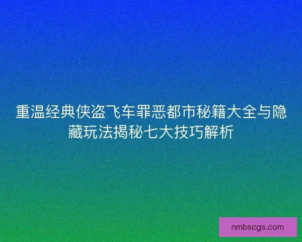 重温经典侠盗飞车罪恶都市秘籍大全与隐藏玩法揭秘七大技巧解析