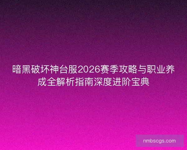 暗黑破坏神台服2026赛季攻略与职业养成全解析指南深度进阶宝典
