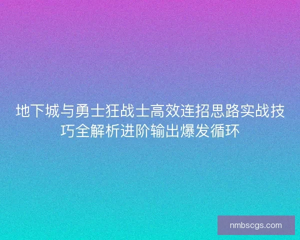 地下城与勇士狂战士高效连招思路实战技巧全解析进阶输出爆发循环