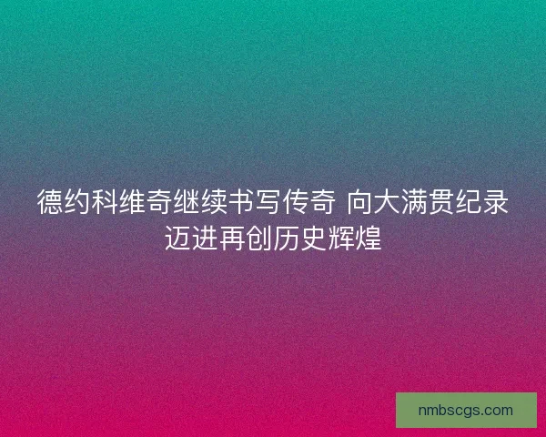 德约科维奇继续书写传奇 向大满贯纪录迈进再创历史辉煌