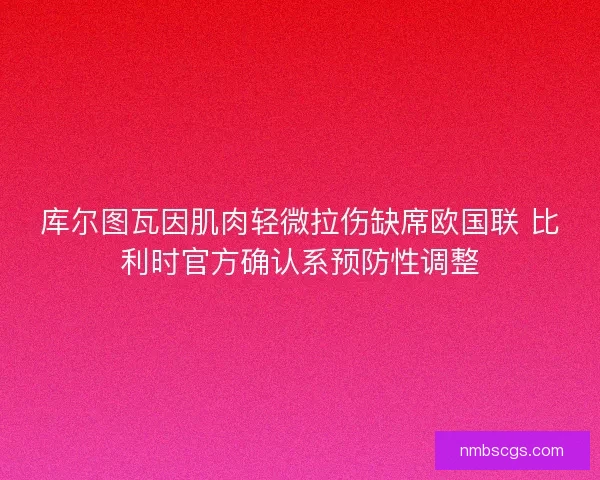库尔图瓦因肌肉轻微拉伤缺席欧国联 比利时官方确认系预防性调整