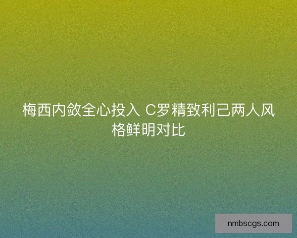 梅西内敛全心投入 C罗精致利己两人风格鲜明对比
